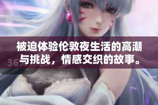 被迫体验伦敦夜生活的高潮与挑战，情感交织的故事。