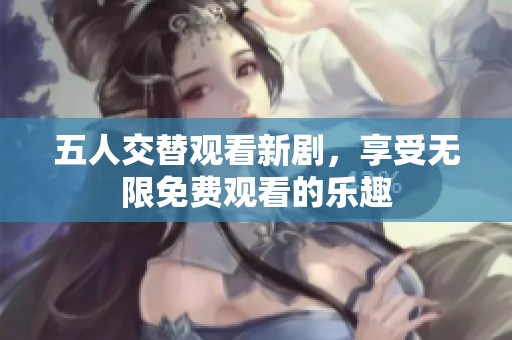 五人交替观看新剧，享受无限免费观看的乐趣