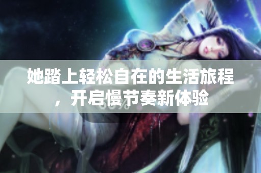 她踏上轻松自在的生活旅程，开启慢节奏新体验