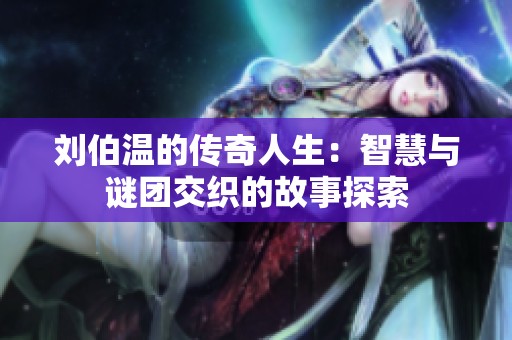 刘伯温的传奇人生：智慧与谜团交织的故事探索