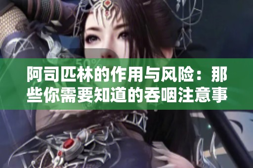 阿司匹林的作用与风险：那些你需要知道的吞咽注意事项