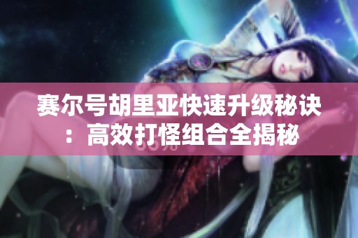 赛尔号胡里亚快速升级秘诀：高效打怪组合全揭秘