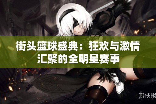 街头篮球盛典：狂欢与激情汇聚的全明星赛事
