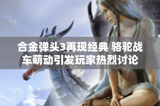 合金弹头3再现经典 骆驼战车萌动引发玩家热烈讨论