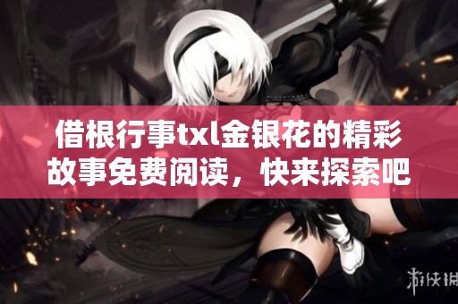 借根行事txl金银花的精彩故事免费阅读，快来探索吧