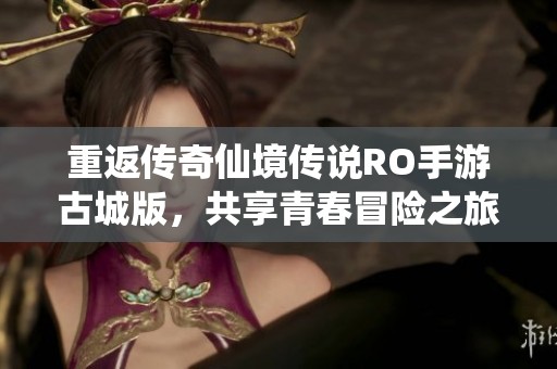重返传奇仙境传说RO手游古城版，共享青春冒险之旅