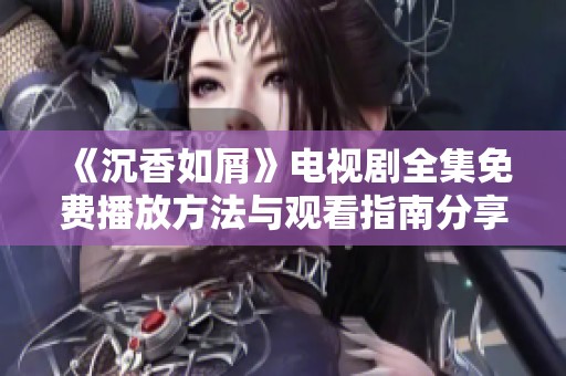 《沉香如屑》电视剧全集免费播放方法与观看指南分享
