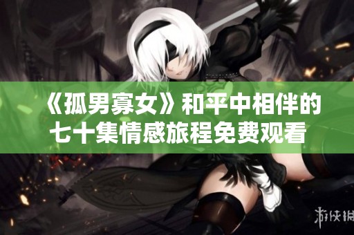 《孤男寡女》和平中相伴的七十集情感旅程免费观看
