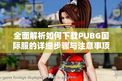 全面解析如何下载PUBG国际服的详细步骤与注意事项