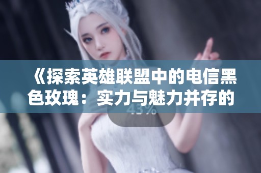 《探索英雄联盟中的电信黑色玫瑰：实力与魅力并存的游戏角色》