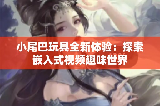 小尾巴玩具全新体验：探索嵌入式视频趣味世界