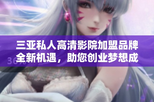 三亚私人高清影院加盟品牌全新机遇，助您创业梦想成真