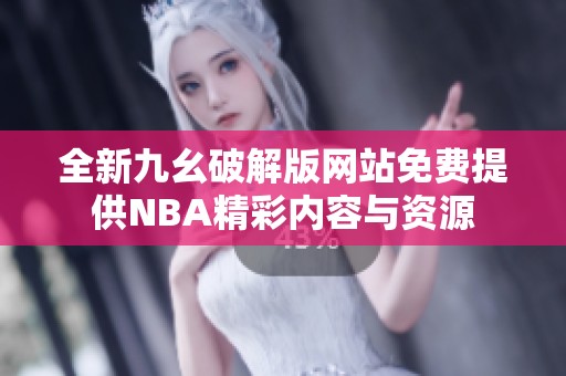 全新九幺破解版网站免费提供NBA精彩内容与资源