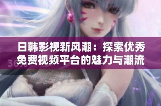日韩影视新风潮：探索优秀免费视频平台的魅力与潮流