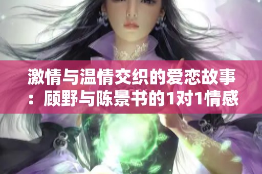 激情与温情交织的爱恋故事：顾野与陈景书的1对1情感之旅