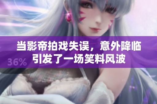 当影帝拍戏失误，意外降临引发了一场笑料风波