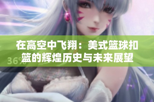 在高空中飞翔：美式篮球扣篮的辉煌历史与未来展望