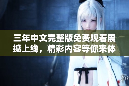 三年中文完整版免费观看震撼上线，精彩内容等你来体验