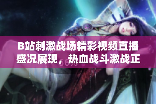B站刺激战场精彩视频直播盛况展现，热血战斗激战正酣
