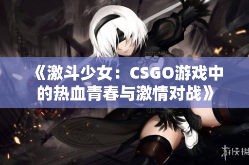 《激斗少女：CSGO游戏中的热血青春与激情对战》