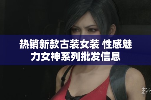热销新款古装女装 性感魅力女神系列批发信息