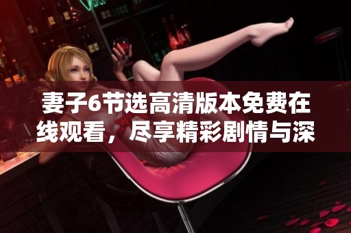 妻子6节选高清版本免费在线观看，尽享精彩剧情与深刻情感