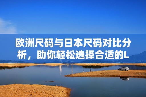 欧洲尺码与日本尺码对比分析，助你轻松选择合适的LV产品