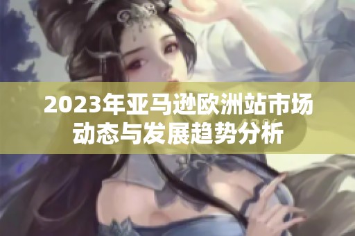 2023年亚马逊欧洲站市场动态与发展趋势分析