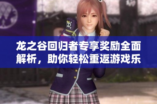 龙之谷回归者专享奖励全面解析，助你轻松重返游戏乐趣与成长