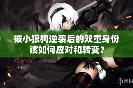 被小狼狗逆袭后的双重身份该如何应对和转变？
