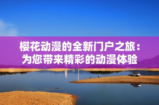 樱花动漫的全新门户之旅：为您带来精彩的动漫体验