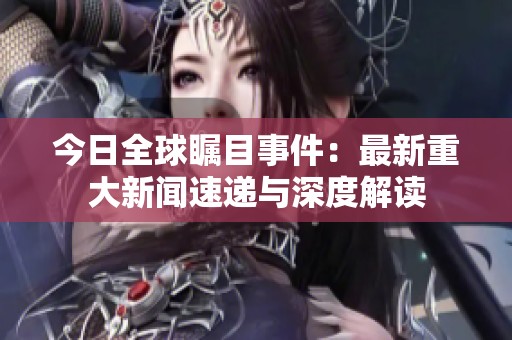 今日全球瞩目事件：最新重大新闻速递与深度解读