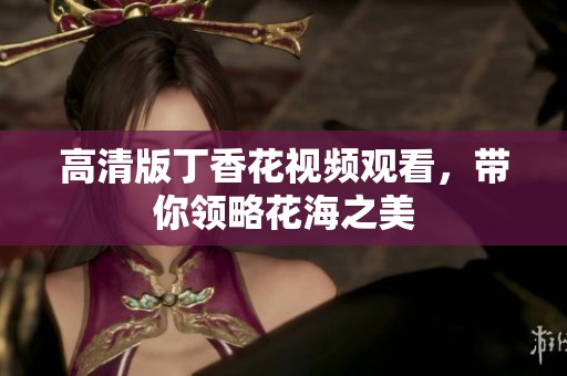 高清版丁香花视频观看，带你领略花海之美