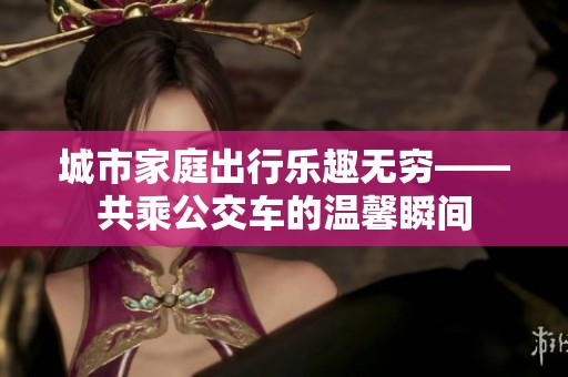城市家庭出行乐趣无穷——共乘公交车的温馨瞬间