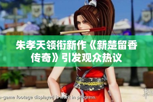 朱孝天领衔新作《新楚留香传奇》引发观众热议
