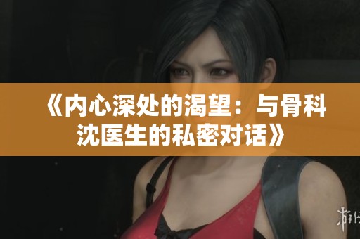 《内心深处的渴望：与骨科沈医生的私密对话》