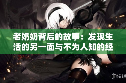 老奶奶背后的故事：发现生活的另一面与不为人知的经历