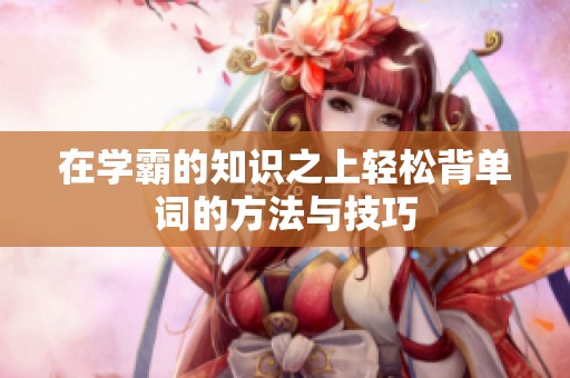 在学霸的知识之上轻松背单词的方法与技巧