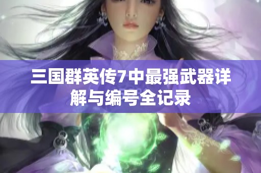 三国群英传7中最强武器详解与编号全记录