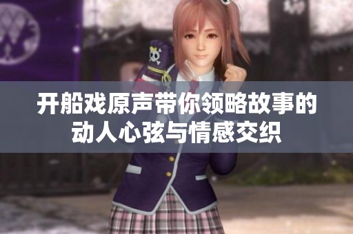 开船戏原声带你领略故事的动人心弦与情感交织