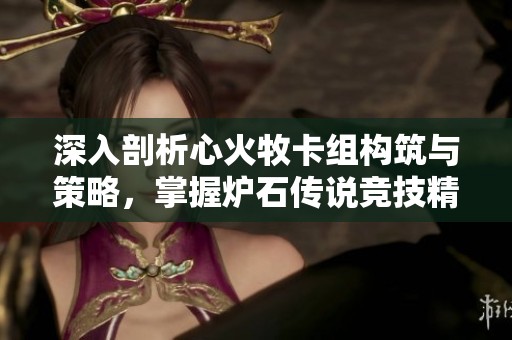 深入剖析心火牧卡组构筑与策略，掌握炉石传说竞技精髓