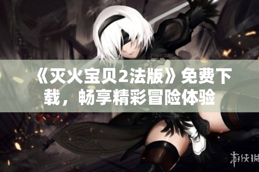 《灭火宝贝2法版》免费下载，畅享精彩冒险体验