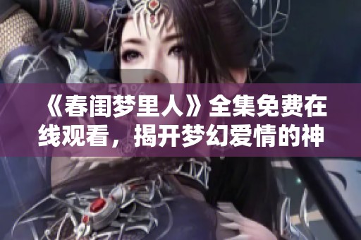《春闺梦里人》全集免费在线观看，揭开梦幻爱情的神秘面纱