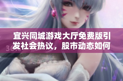 宜兴同城游戏大厅免费版引发社会热议，股市动态如何影响玩家体验