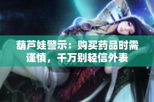 葫芦娃警示：购买药品时需谨慎，千万别轻信外表