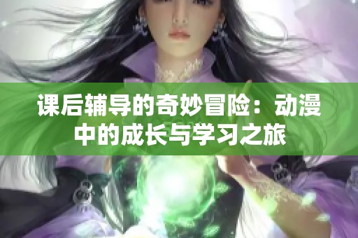 课后辅导的奇妙冒险：动漫中的成长与学习之旅
