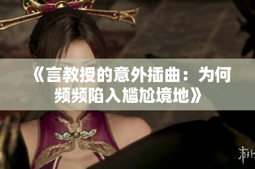 《言教授的意外插曲：为何频频陷入尴尬境地》