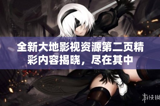 全新大地影视资源第二页精彩内容揭晓，尽在其中