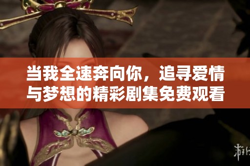 当我全速奔向你，追寻爱情与梦想的精彩剧集免费观看