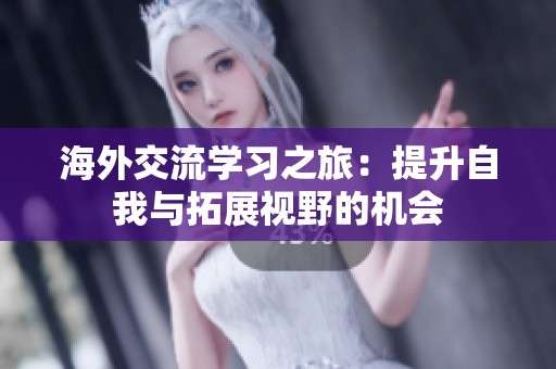 海外交流学习之旅：提升自我与拓展视野的机会